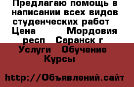 Предлагаю помощь в написании всех видов студенческих работ › Цена ­ 500 - Мордовия респ., Саранск г. Услуги » Обучение. Курсы   
